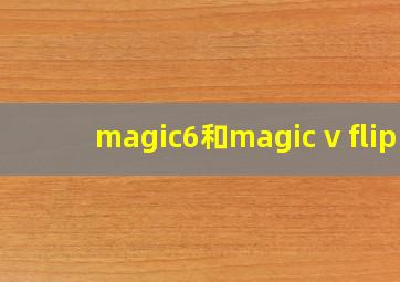 magic6和magic v flip